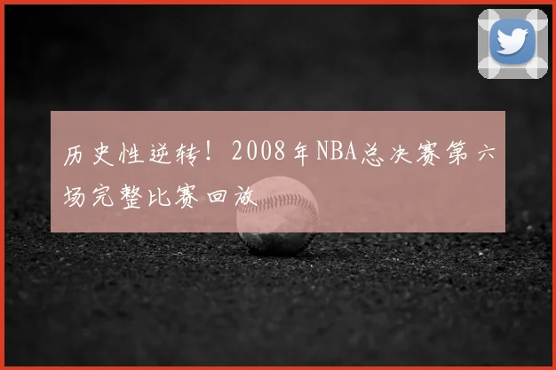 历史性逆转！2008年NBA总决赛第六场完整比赛回放