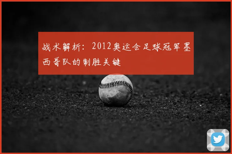 战术解析:2012奥运会足球冠军墨西哥队的制胜关键