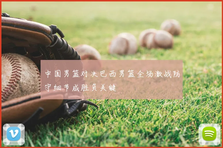 中国男篮对决巴西男篮全场激战防守细节成胜负关键