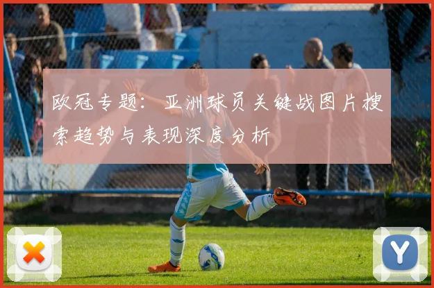 欧冠专题:亚洲球员关键战图片搜索趋势与表现深度分析