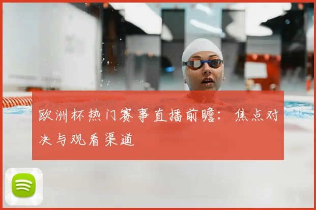 欧洲杯热门赛事直播前瞻：焦点对决与观看渠道