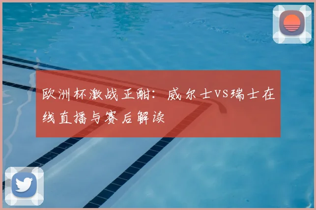 欧洲杯激战正酣：威尔士vs瑞士在线直播与赛后解读