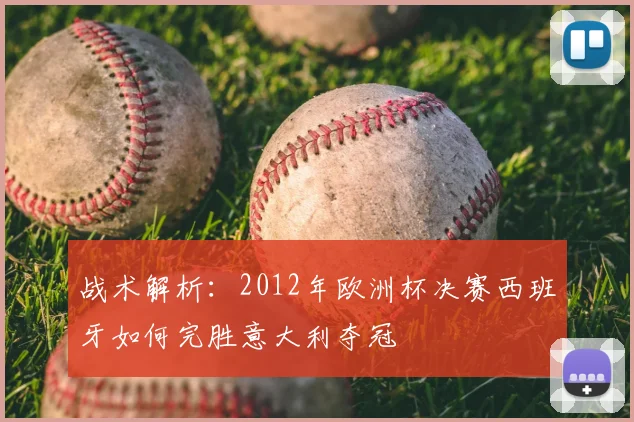 战术解析:2012年欧洲杯决赛西班牙如何完胜意大利夺冠