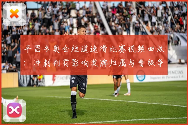 平昌冬奥会短道速滑比赛视频回放：冲刺判罚影响奖牌归属与晋级争夺