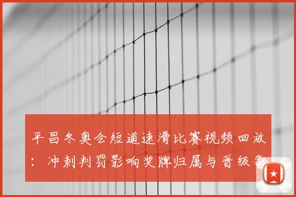 平昌冬奥会短道速滑比赛视频回放：冲刺判罚影响奖牌归属与晋级争夺