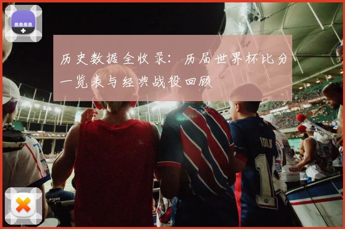 历史数据全收录:历届世界杯比分一览表与经典战役回顾