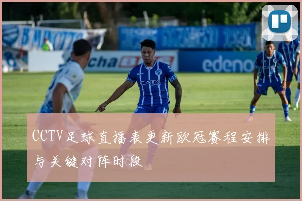 CCTV足球直播表更新欧冠赛程安排与关键对阵时段