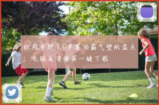 欧冠专题 | C罗赛场霸气壁纸盘点:电脑高清横屏一键下载