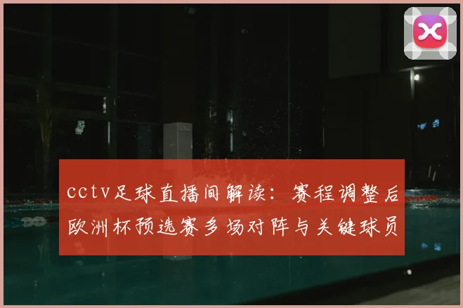 cctv足球直播间解读：赛程调整后欧洲杯预选赛多场对阵与关键球员状态
