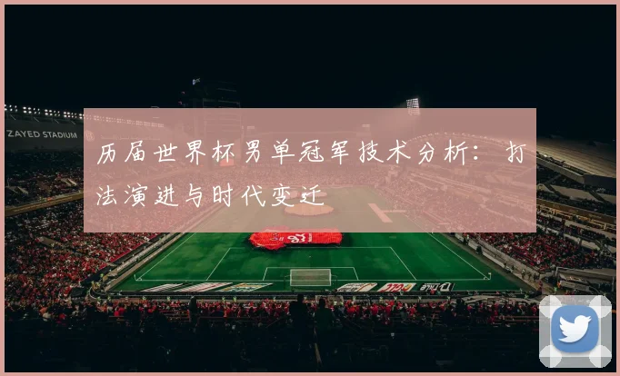 历届世界杯男单冠军技术分析：打法演进与时代变迁