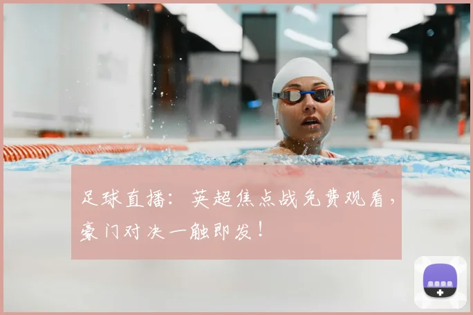 足球直播：英超焦点战免费观看，豪门对决一触即发！