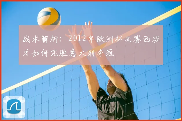 战术解析:2012年欧洲杯决赛西班牙如何完胜意大利夺冠