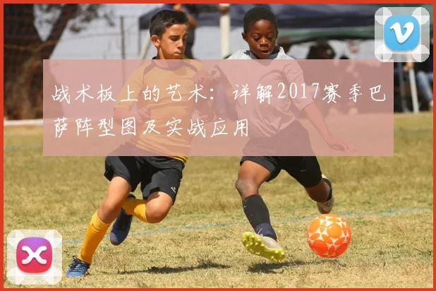 战术板上的艺术：详解2017赛季巴萨阵型图及实战应用