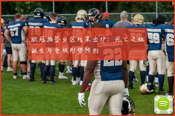 欧冠抽签分区结果出炉：死亡之组诞生与晋级形势预测