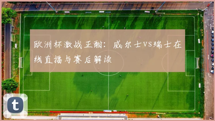 欧洲杯激战正酣：威尔士vs瑞士在线直播与赛后解读