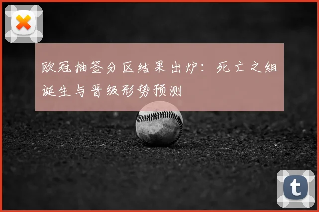 欧冠抽签分区结果出炉：死亡之组诞生与晋级形势预测