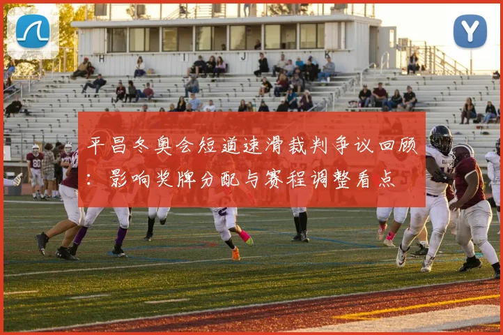 平昌冬奥会短道速滑裁判争议回顾：影响奖牌分配与赛程调整看点