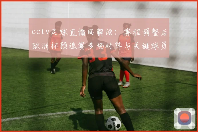 cctv足球直播间解读：赛程调整后欧洲杯预选赛多场对阵与关键球员状态