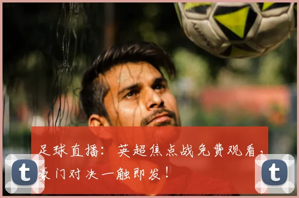 足球直播：英超焦点战免费观看，豪门对决一触即发！